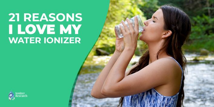 21 Reasons Why I Love My Water Ionizer