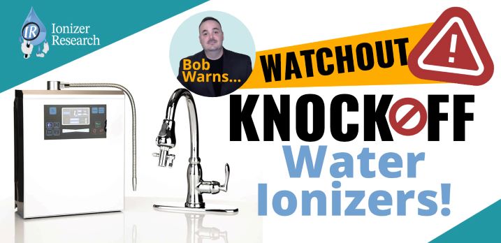 Bob Warns…Watch Out for Knockoff Water Ionizers